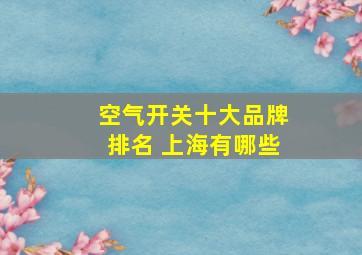 空气开关十大品牌排名 上海有哪些